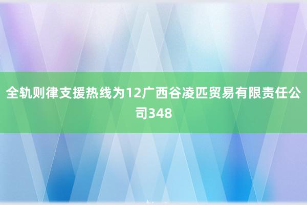 全轨则律支援热线为12广西谷凌匹贸易有限责任公司348
