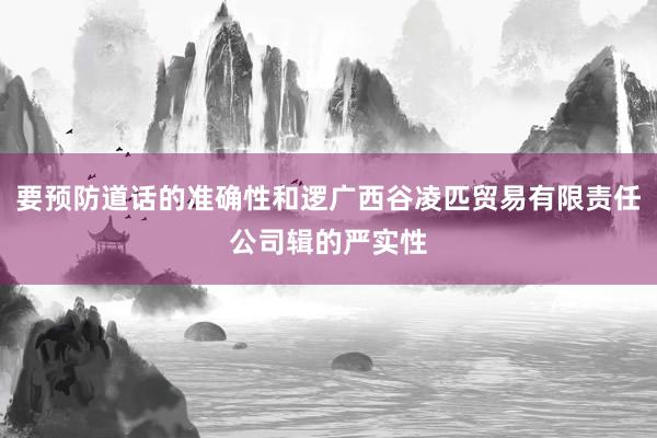 要预防道话的准确性和逻广西谷凌匹贸易有限责任公司辑的严实性