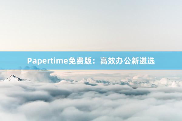 Papertime免费版:高效办公新遴选