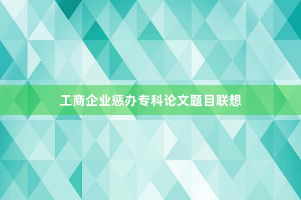 工商企业惩办专科论文题目联想