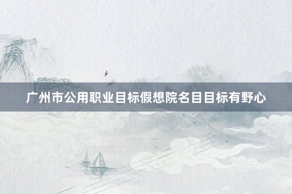 广州市公用职业目标假想院名目目标有野心